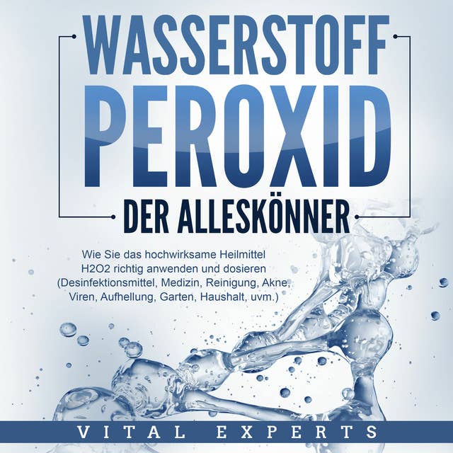 WASSERSTOFFPEROXID - Der Alleskönner: Wie Sie das hochwirksame Heilmittel H2O2 richtig anwenden und dosieren - Desinfektionsmittel, Medizin, Reinigung, Akne, Viren, Aufhellung, Garten, Haushalt, uvm.