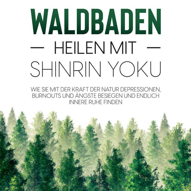 Waldbaden – Heilen mit Shinrin Yoku: Wie Sie mit der Kraft der Natur Depressionen, Burnouts und Ängste besiegen und endlich innere Ruhe finden
