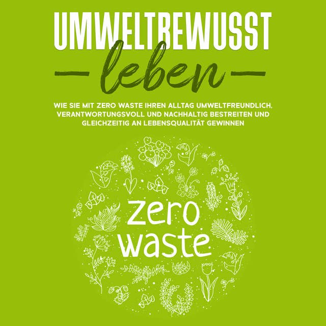 Umweltbewusst leben: Wie Sie mit Zero Waste Ihren Alltag umweltfreundlich, verantwortungsvoll und nachhaltig bestreiten und gleichzeitig an Lebensqualität gewinnen