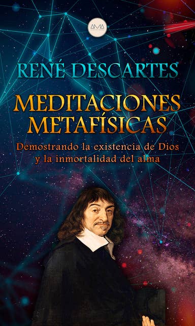 Meditaciones Metafísicas: Demostrando la existencia de Dios y la inmortalidad del alma
