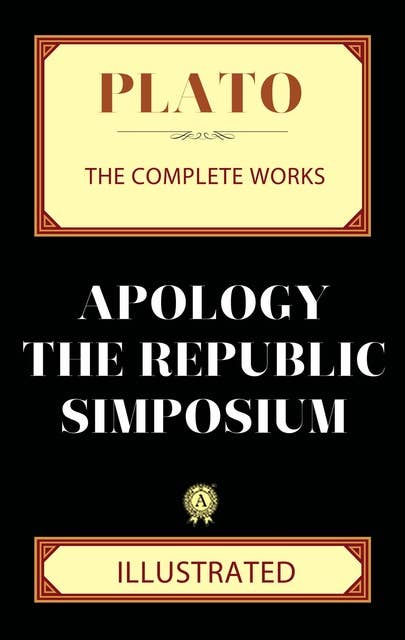 Plato. The Complete Works (Illustrated): Apology, The Republic, Symposium