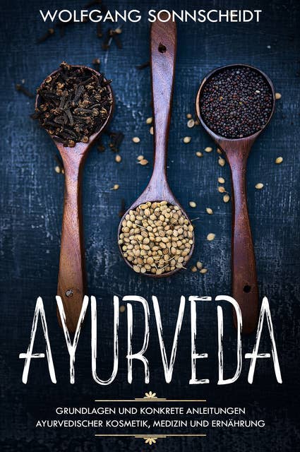 Ayurveda: Grundlagen und konkrete Anleitungen ayurvedischer Kosmetik, Medizin und Ernährung