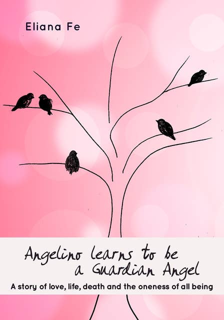 Angelino learns to be a Guardian Angel: A story of love, life, death and the oneness of all being