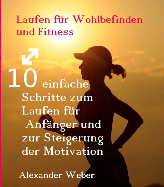 Laufen für Wohlbefinden und Fitness: 10 einfache Schritte zum Laufen für Anfänger und zur Steigerung der Motivation
