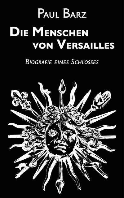 Die Menschen von Versailles: Biografie eines Schlosses