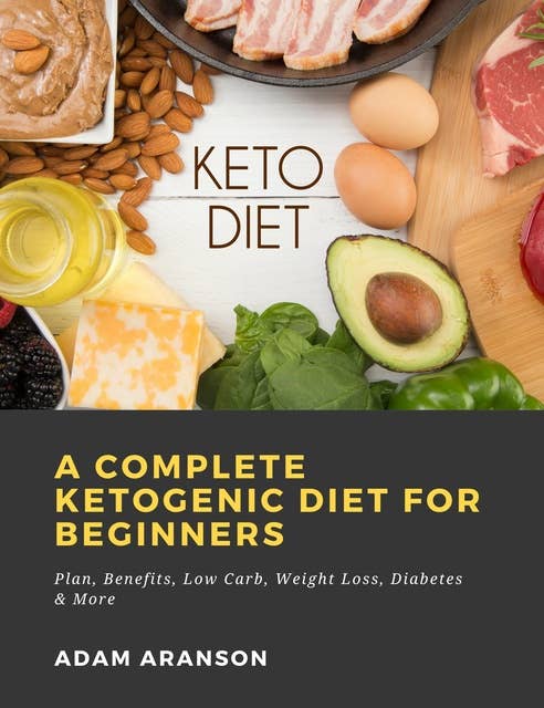 A Complete Ketogenic Diet for Beginners: Plan, Benefits, Low Carb, Weight Loss, Diabetes & More