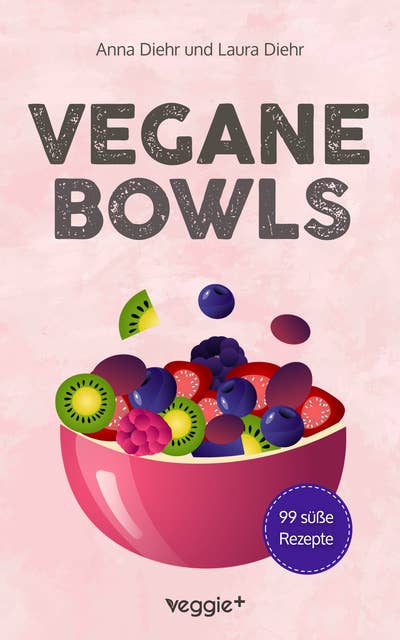 Vegane Bowls - 99 süße Rezepte: Das große vegane Kochbuch mit den besten Bowl-Rezepten für süße Gerichte und eine gesunde Ernährung