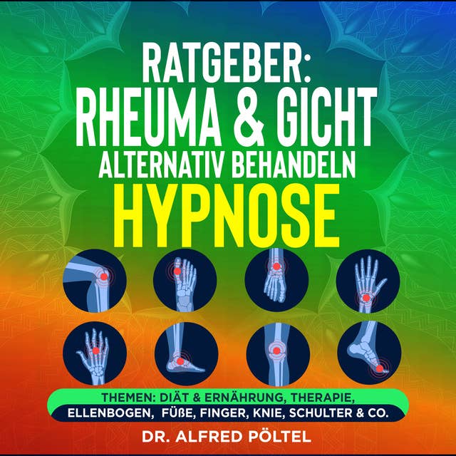Ratgeber: Rheuma & Gicht alternativ behandeln - die Hypnose: Themen: Diät & Ernährung, Therapie, Ellenbogen, Füße, Finger, Knie, Schulter & Co.