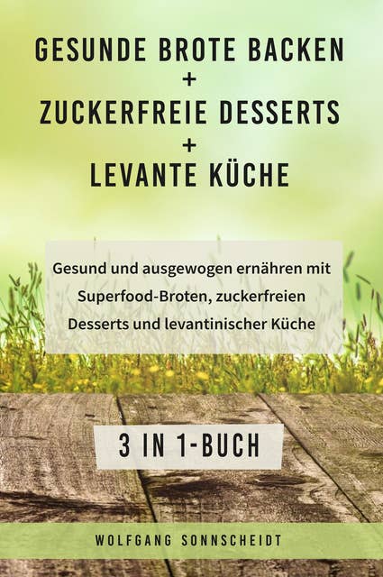Gesunde Brote backen + Zuckerfreie Desserts + Levante Küche: Gesund und ausgewogen ernähren mit Superfood-Broten, zuckerfreien Desserts und levantinischer Küche 3 in 1-Buch