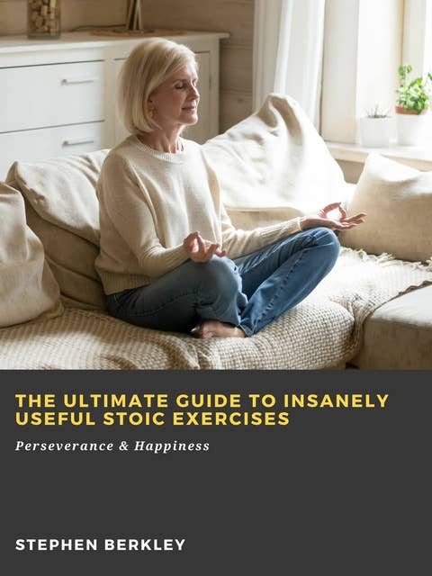 The Ultimate Guide to Insanely Useful Stoic Exercises: Perseverance & Happiness