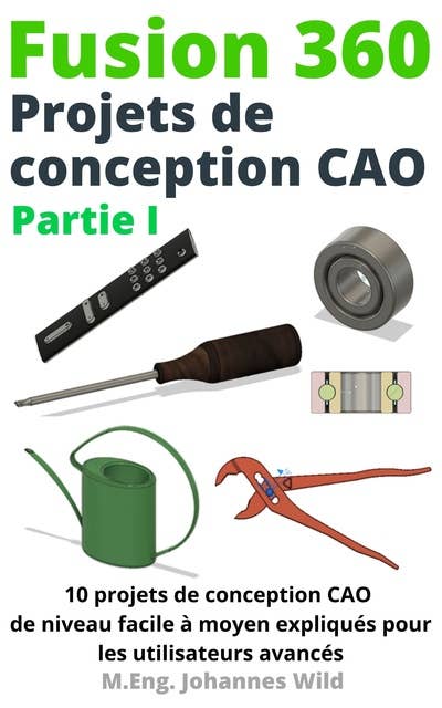 Fusion 360 Projets de conception CAO Partie I: 10 projets de conception CAO de niveau facile à moyen expliqués pour les utilisateurs avancés