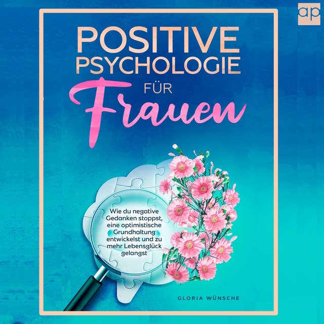 Positive Psychologie für Frauen: Wie du negative Gedanken stoppst, eine optimistische Grundhaltung entwickelst und zu mehr Lebensglück gelangst