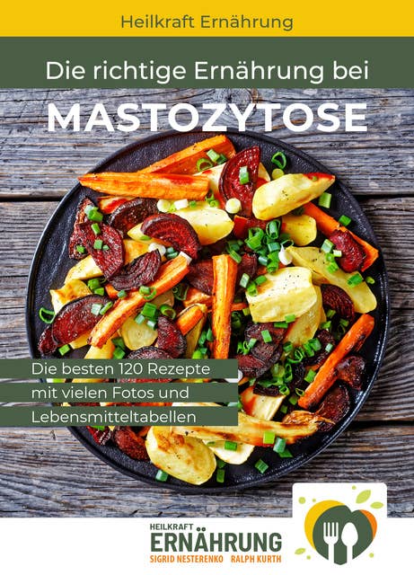 Die richtige Ernährung bei Mastozytose: Die besten 120 Rezepte mit vielen Fotos und Lebensmitteltabellen
