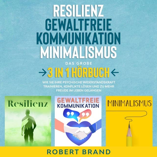 Resilienz - Gewaltfreie Kommunikation - Minimalismus - Das große 3 in 1 Hörbuch: Wie Sie Ihre psychische Widerstandskraft trainieren, Konflikte lösen und zu mehr Freude im Leben gelangen