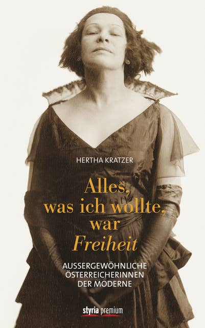 Alles, was ich wollte, war Freiheit: Außergewöhnliche Österreicherinnen der Moderne
