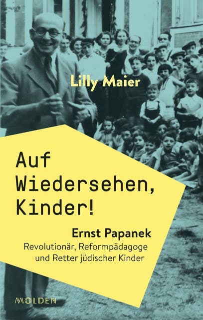 Auf Wiedersehen, Kinder!: Ernst Papanek. Revolutionär, Reformpädagoge und Retter jüdischer Kinder
