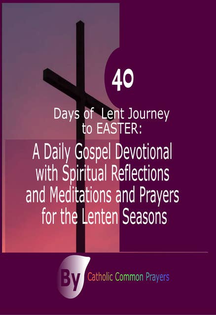 40 Days of Lent Journey to Easter: A Daily Gospel Devotional with Spiritual Reflections and Meditations and Prayers for the Lenten Seasons
