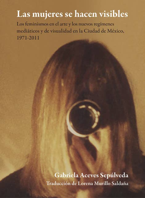 Las mujeres se hacen visibles: Los feminismos en el arte y los nuevos regímenes mediáticos y la visibilidad en la Ciudad de México, 1971-2011