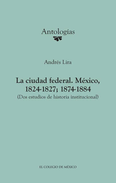 La ciudad federal. México, 1824-1827; 1874-1884.: (Dos estudios de historia institucional)