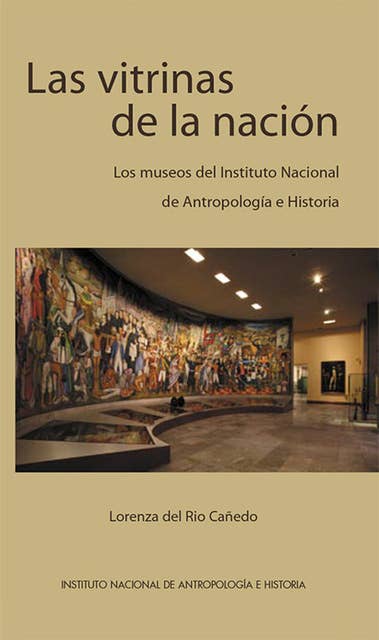 Las vitrinas de la nación: Los museos del Instituto Nacional de Antropología e Historia