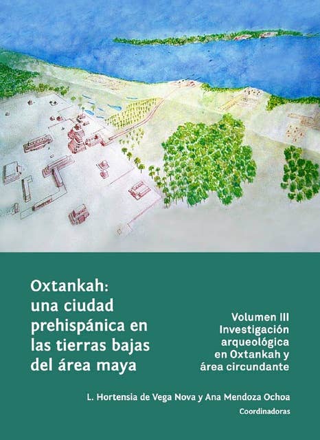 Oxtankah: una ciudad prehispánica en las tierras bajas del área maya: Volumen III. Investigación arqueológica en Oxtankah y área circundante