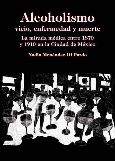 Alcoholismo: vicio, enfermedad y muerte: La mirada médica entre 1870 y 1910 en la Ciudad de México