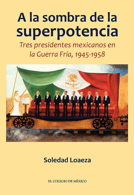 A la sombra de la superpotencia.: Tres presidentes mexicanos en la Guerra Fría, 1945-1958