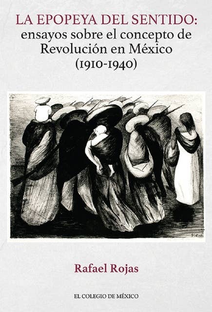 La epopeya del sentido:: ensayos sobre el concepto de Revolución en México (1910-1940)