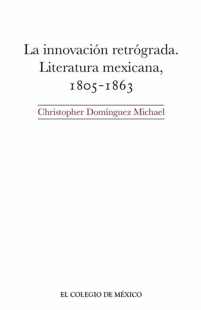 La innovación retrógrada: Literatura mexicana, 1805-1863