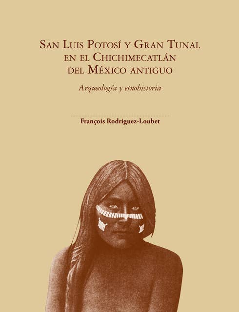 San Luis Potosí y Gran Tunal en el Chichimecatlán del México antiguo Arqueología y etnohistoria