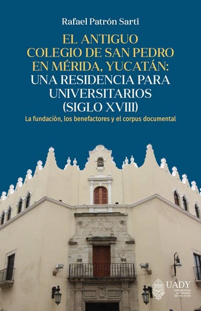 El antiguo colegio de San Pedro en Mérida, Yucatán: una residencia para universitarios (siglo XVIII).: La fundación, los benefactores y el corpus documental