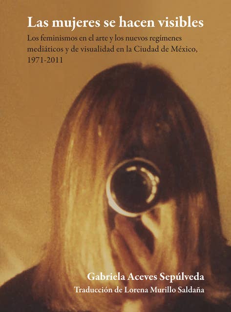 Las mujeres se hacen visibles : los feminismos en el arte y los nuevos regímenes mediáticos y de visualidad en la Ciudad de México, 1971-2011