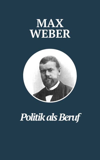 Politik als Beruf - Max Webers Meisterwerk: Max Webers Klassiker zur Untersuchung politischer Führung und Verantwortung