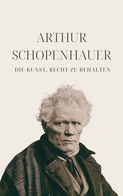 Die Kunst, Recht zu behalten - Schopenhauers Meisterwerk: Eristische Dialektik