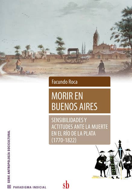 Morir en Buenos Aires: Sensibilidades y actitudes ante la muerte en el Río de la Plata (1770-1822)