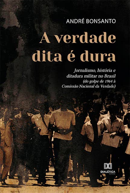 A verdade dita é dura: jornalismo, história e ditadura militar no Brasil (do golpe de 1964 à Comissão Nacional da Verdade)