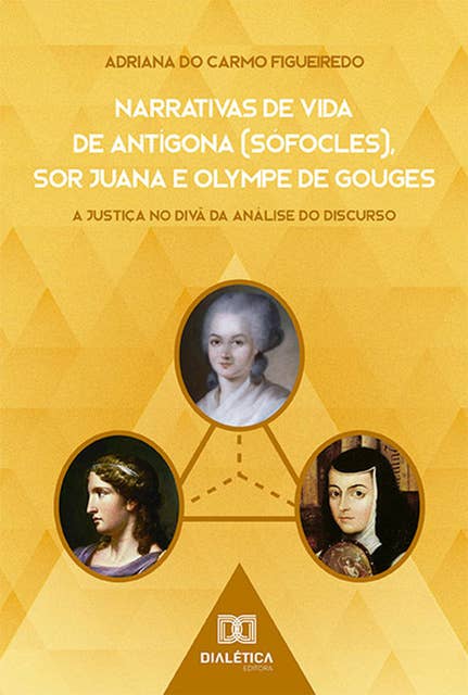 Narrativas de Vida de Antígona (Sófocles), Sor Juana e Olympe de Gouges: a Justiça no divã da Análise do Discurso