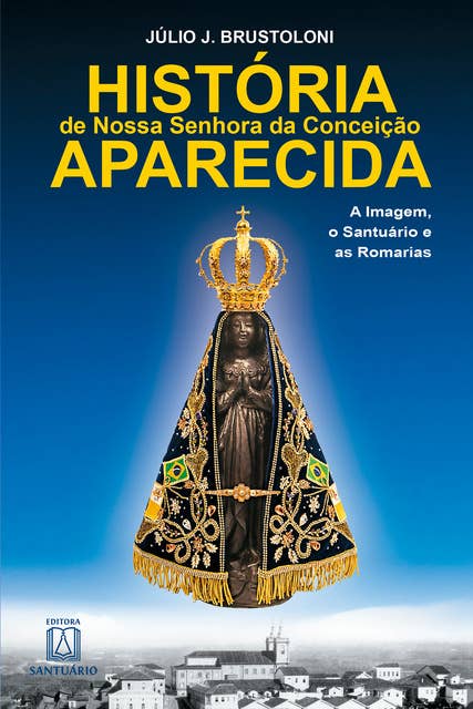 História de Nossa Senhora da Conceição Aparecida: A Imagem, o Santuário e as Romarias