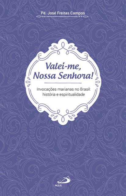 Valei-me Nossa Senhora: Invocações marianas no Brasil: história e espiritualidade