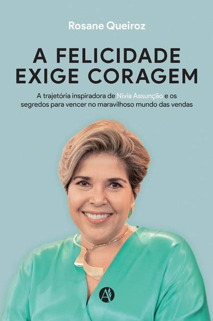 A FELICIDADE EXIGE CORAGEM: A trajetória inspiradora de Nívia Maria Assunção e os segredos para vencer no maravilhoso mundo das vendas