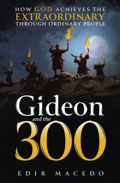 Gideon and the 300: How God achieves the extraordinary through ordinary people