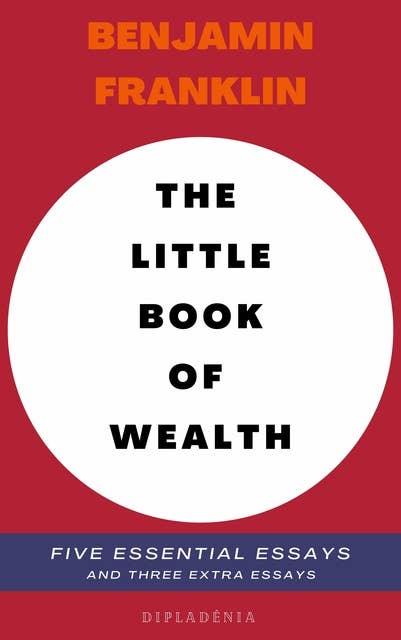 Benjamin Franklin - The Little Book of Wealth: Five Essential Essays of Benjamin Franklin (***and three extra essays***)