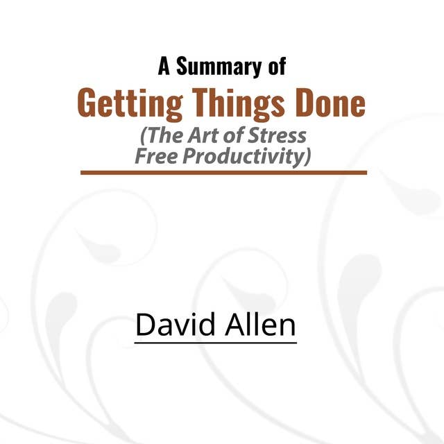 A Summary of Getting Things Done: The Art of Stress-Free Productivity