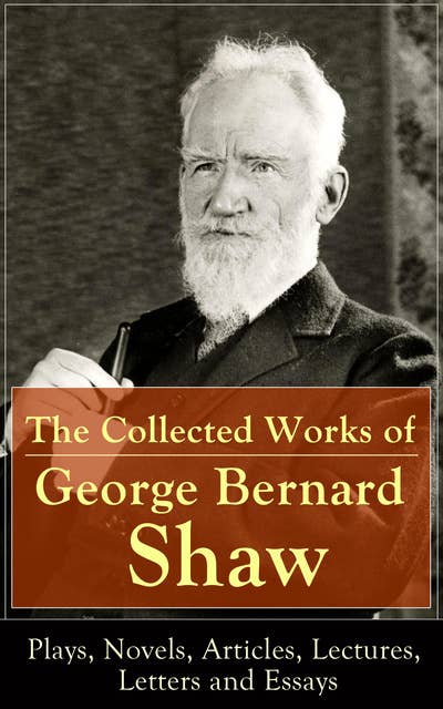 The Collected Works of George Bernard Shaw: Plays, Novels, Articles, Lectures, Letters and Essays: Pygmalion, Mrs. Warren's Profession, Candida,  Arms and The Man, Man and Superman, Caesar and Cleopatra, Androcles And The Lion, The New York Times Articles on War, Memories of Oscar Wilde and more