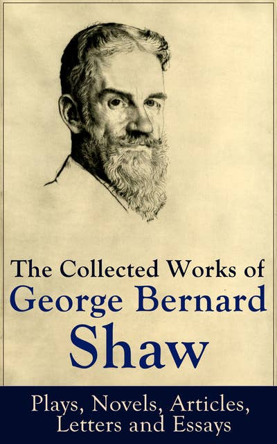 The Collected Works of George Bernard Shaw: Plays, Novels, Articles, Letters and Essays: Pygmalion, Mrs. Warren's Profession, Candida, Arms and The Man, Man and Superman, Caesar and Cleopatra, Androcles And The Lion, The New York Times Articles on War, Memories of Oscar Wilde and more