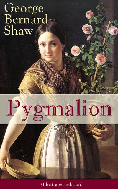 Pygmalion (Illustrated Edition): A Satirical Take on English Language and Englishmen From the Author of Renowned Plays like Mrs. Warren's Profession, Arms and The Man, Caesar And Cleopatra,  Man and Superman
