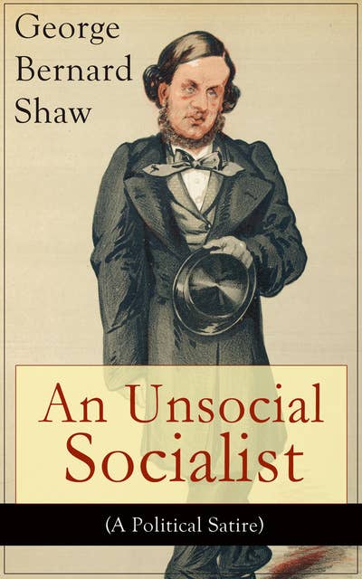 An Unsocial Socialist (A Political Satire): A Humorous Take on Socialism in Contemporary Victorian England From the Renowned Author of Mrs. Warren's Profession, Pygmalion, Arms and The Man, Caesar and Cleopatra, Androcles And The Lion