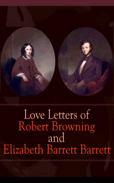 Love Letters of Robert Browning and Elizabeth Barrett Barrett: Romantic Correspondence between two great poets of the Victorian era (Featuring Extensive Illustrated Biographies)