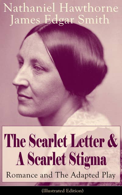 The Scarlet Letter & A Scarlet Stigma: Romance And The Adapted Play (Illustrated Edition): A Romantic Tale of Sin and Redemption - The Magnum Opus of the Renowned American Author of "The House of the Seven Gables" and "Twice-Told Tales" along with its Dramatic Adaptation and Biography
