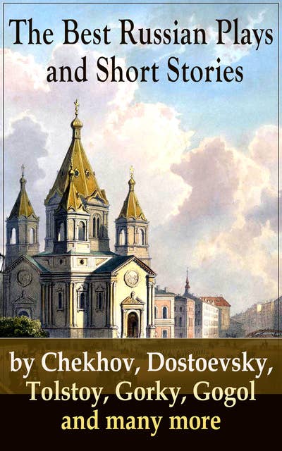 The Best Russian Plays And Short Stories By Chekhov, Dostoevsky, Tolstoy, Gorky, Gogol And Many More: An All Time Favorite Collection from the Renowned Russian dramatists and Writers (Including Essays and Lectures on Russian Novelists)